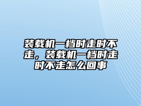 裝載機(jī)一檔時(shí)走時(shí)不走，裝載機(jī)一檔時(shí)走時(shí)不走怎么回事