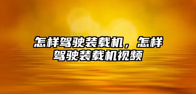 怎樣駕駛裝載機(jī)，怎樣駕駛裝載機(jī)視頻