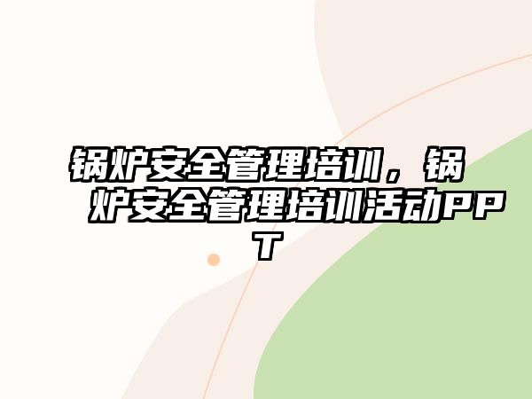 鍋爐安全管理培訓，鍋爐安全管理培訓活動PPT