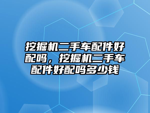 挖掘機(jī)二手車配件好配嗎，挖掘機(jī)二手車配件好配嗎多少錢