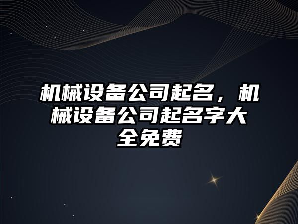 機械設備公司起名，機械設備公司起名字大全免費