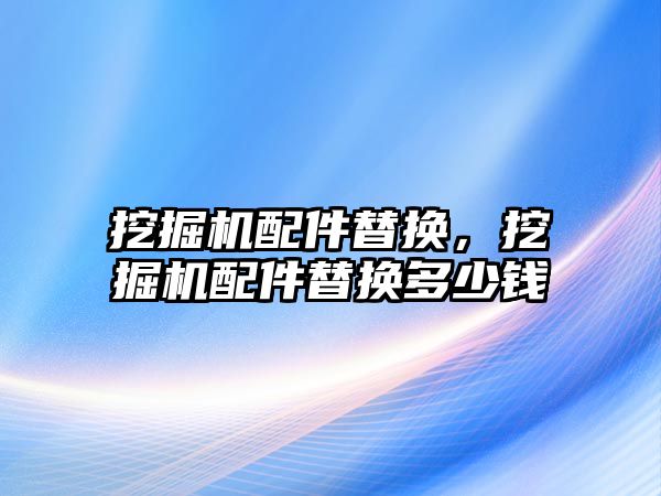 挖掘機配件替換，挖掘機配件替換多少錢