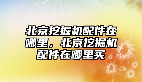 北京挖掘機配件在哪里，北京挖掘機配件在哪里買