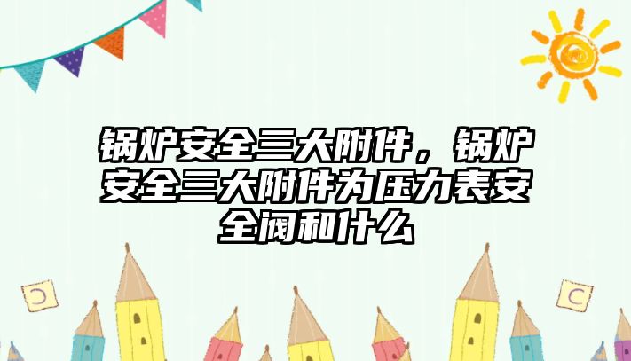 鍋爐安全三大附件，鍋爐安全三大附件為壓力表安全閥和什么