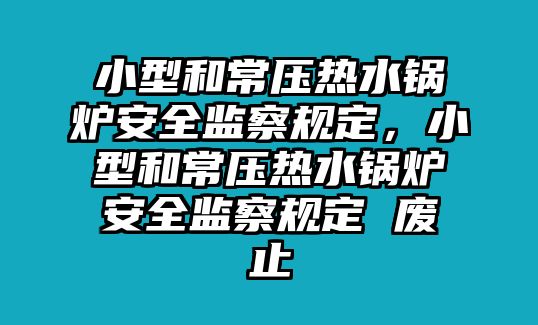 小型和常壓熱水鍋爐安全監(jiān)察規(guī)定，小型和常壓熱水鍋爐安全監(jiān)察規(guī)定 廢止