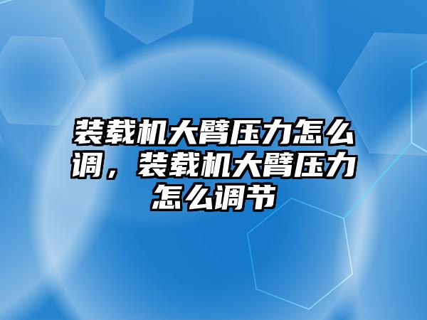 裝載機大臂壓力怎么調(diào)，裝載機大臂壓力怎么調(diào)節(jié)