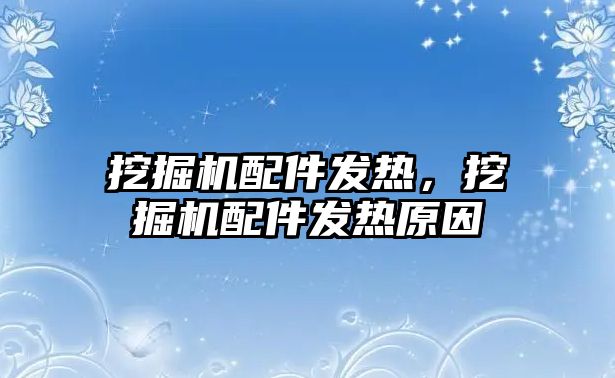 挖掘機配件發(fā)熱，挖掘機配件發(fā)熱原因