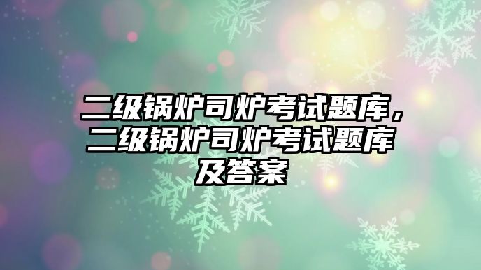 二級鍋爐司爐考試題庫，二級鍋爐司爐考試題庫及答案