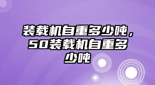 裝載機自重多少噸，50裝載機自重多少噸