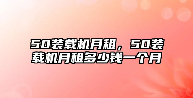 50裝載機月租，50裝載機月租多少錢一個月