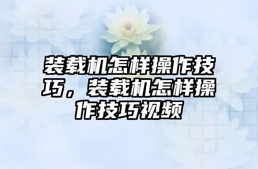 裝載機(jī)怎樣操作技巧，裝載機(jī)怎樣操作技巧視頻