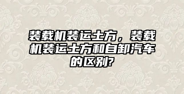 裝載機裝運土方，裝載機裝運土方和自卸汽車的區(qū)別?