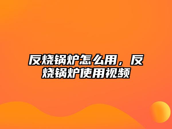 反燒鍋爐怎么用，反燒鍋爐使用視頻