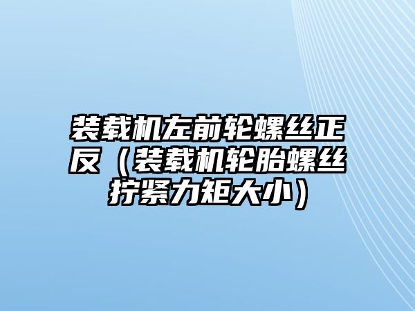 裝載機左前輪螺絲正反（裝載機輪胎螺絲擰緊力矩大小）