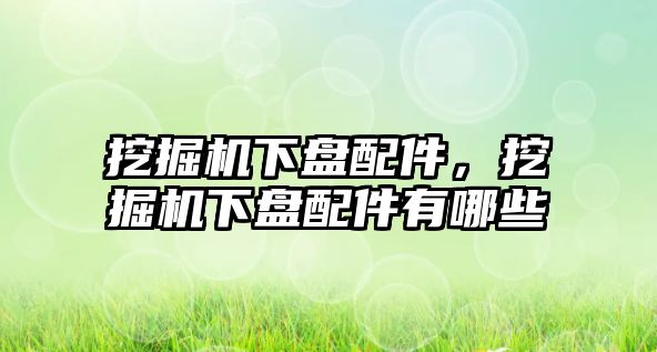 挖掘機下盤配件，挖掘機下盤配件有哪些