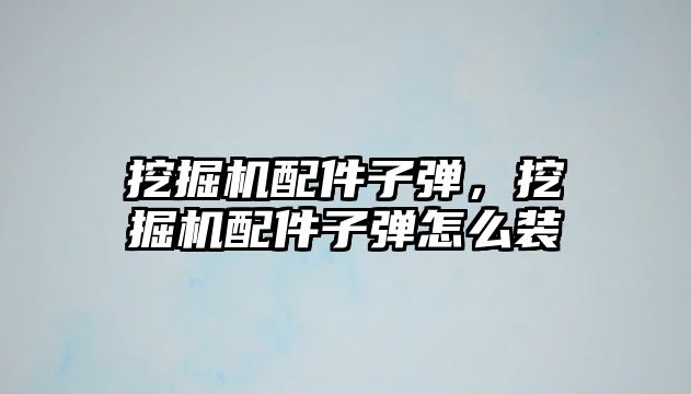 挖掘機配件子彈，挖掘機配件子彈怎么裝