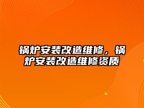 鍋爐安裝改造維修，鍋爐安裝改造維修資質(zhì)