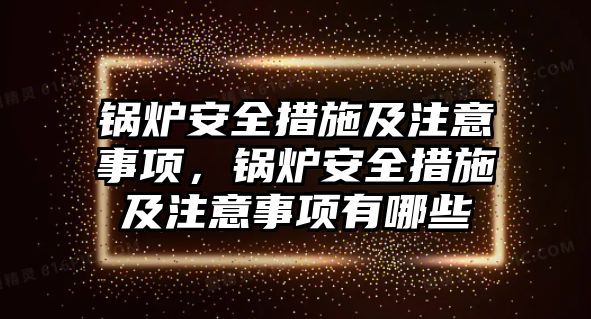 鍋爐安全措施及注意事項(xiàng)，鍋爐安全措施及注意事項(xiàng)有哪些