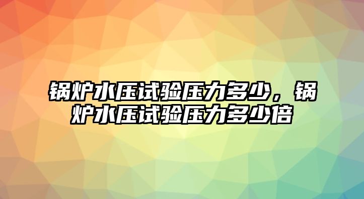 鍋爐水壓試驗壓力多少，鍋爐水壓試驗壓力多少倍