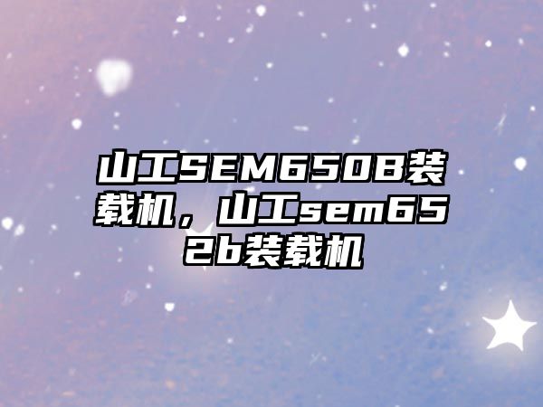 山工SEM650B裝載機(jī)，山工sem652b裝載機(jī)