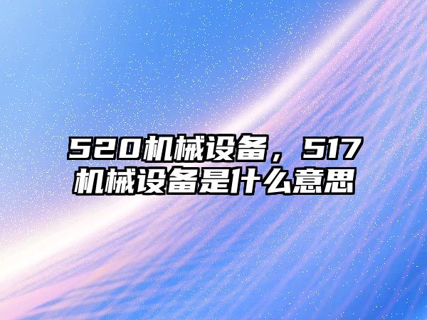 520機(jī)械設(shè)備，517機(jī)械設(shè)備是什么意思