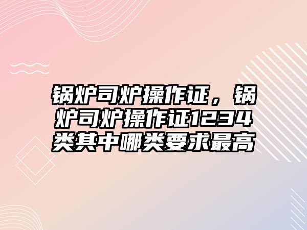 鍋爐司爐操作證，鍋爐司爐操作證1234類其中哪類要求最高