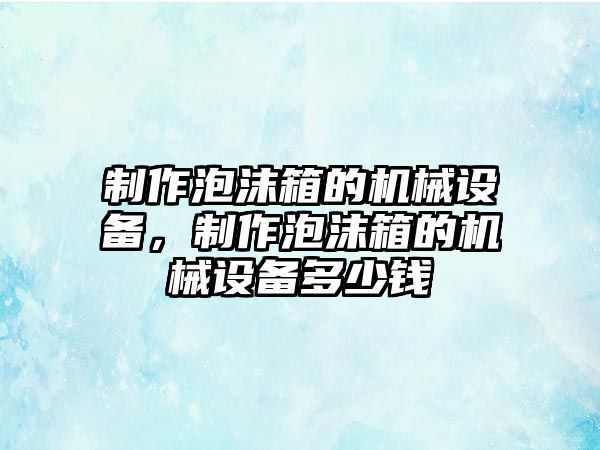 制作泡沫箱的機械設(shè)備，制作泡沫箱的機械設(shè)備多少錢