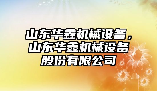 山東華鑫機械設(shè)備，山東華鑫機械設(shè)備股份有限公司