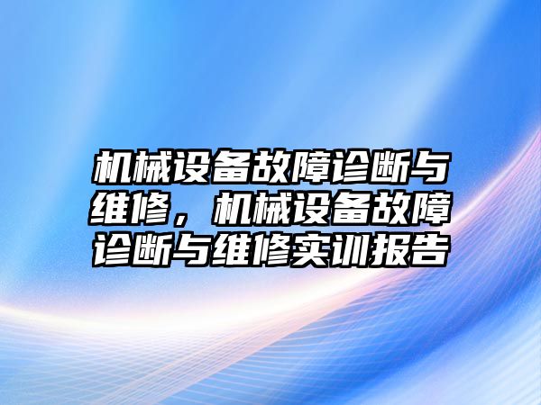 機(jī)械設(shè)備故障診斷與維修，機(jī)械設(shè)備故障診斷與維修實訓(xùn)報告