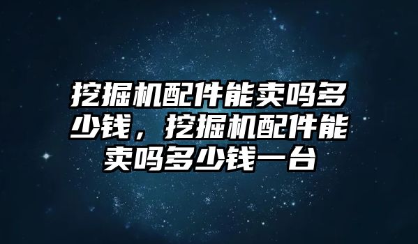 挖掘機配件能賣嗎多少錢，挖掘機配件能賣嗎多少錢一臺