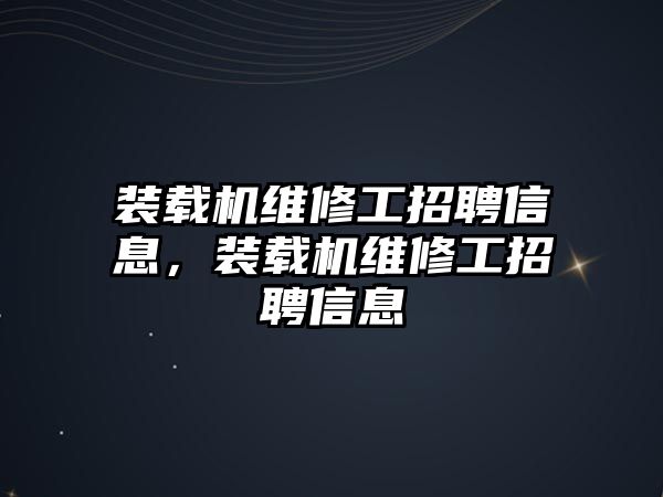 裝載機維修工招聘信息，裝載機維修工招聘信息