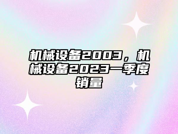 機械設(shè)備2003，機械設(shè)備2023一季度銷量