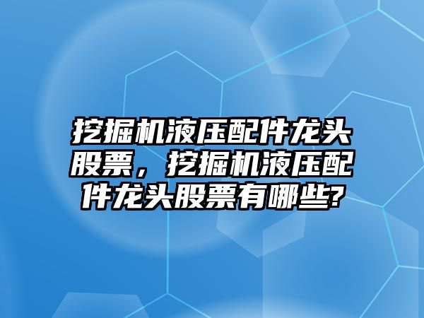 挖掘機(jī)液壓配件龍頭股票，挖掘機(jī)液壓配件龍頭股票有哪些?