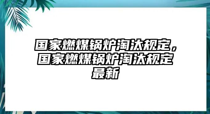 國家燃煤鍋爐淘汰規(guī)定，國家燃煤鍋爐淘汰規(guī)定最新