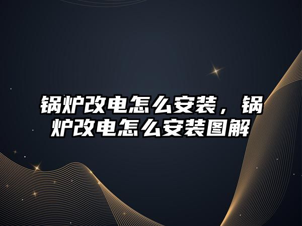 鍋爐改電怎么安裝，鍋爐改電怎么安裝圖解