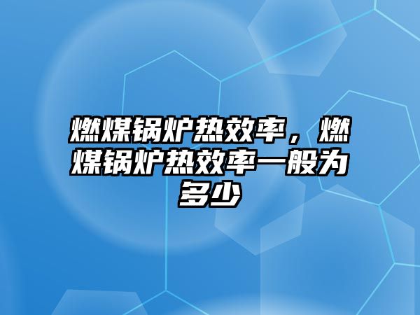 燃煤鍋爐熱效率，燃煤鍋爐熱效率一般為多少