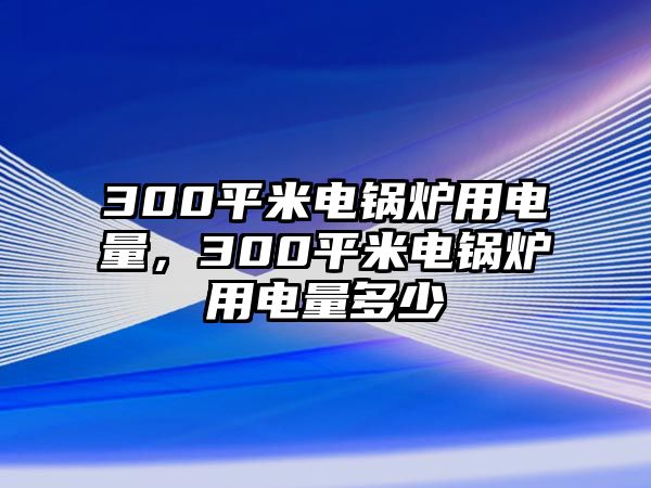 300平米電鍋爐用電量，300平米電鍋爐用電量多少