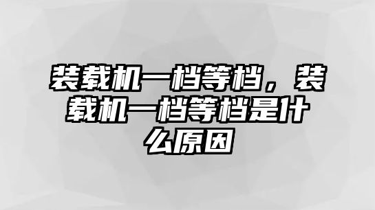 裝載機(jī)一檔等檔，裝載機(jī)一檔等檔是什么原因