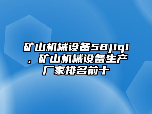 礦山機(jī)械設(shè)備58jiqi，礦山機(jī)械設(shè)備生產(chǎn)廠家排名前十