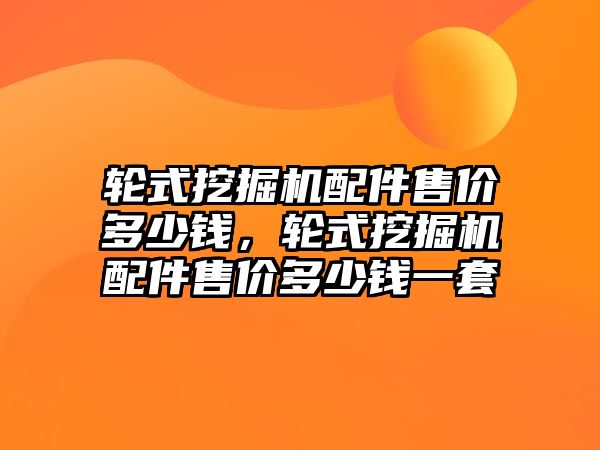 輪式挖掘機配件售價多少錢，輪式挖掘機配件售價多少錢一套