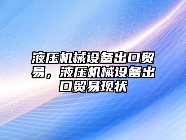 液壓機械設(shè)備出口貿(mào)易，液壓機械設(shè)備出口貿(mào)易現(xiàn)狀