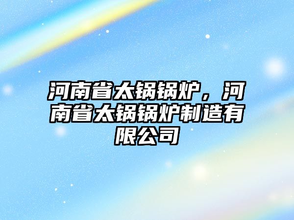 河南省太鍋鍋爐，河南省太鍋鍋爐制造有限公司