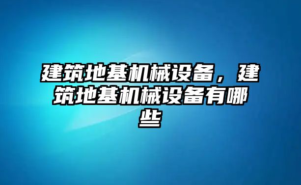 建筑地基機械設(shè)備，建筑地基機械設(shè)備有哪些