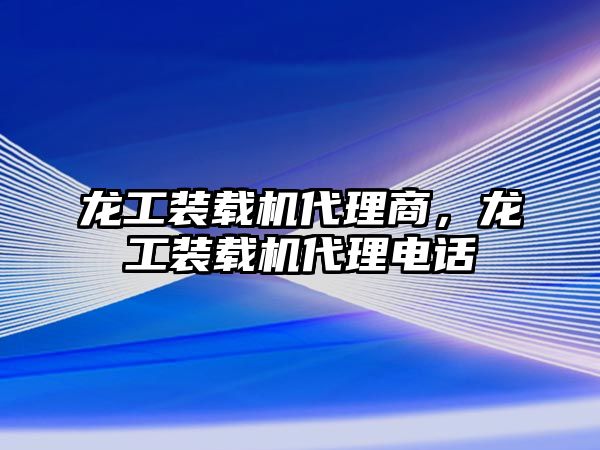 龍工裝載機(jī)代理商，龍工裝載機(jī)代理電話