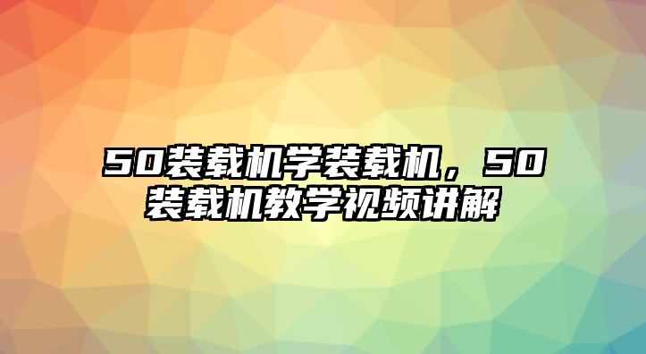 50裝載機(jī)學(xué)裝載機(jī)，50裝載機(jī)教學(xué)視頻講解