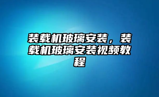 裝載機(jī)玻璃安裝，裝載機(jī)玻璃安裝視頻教程