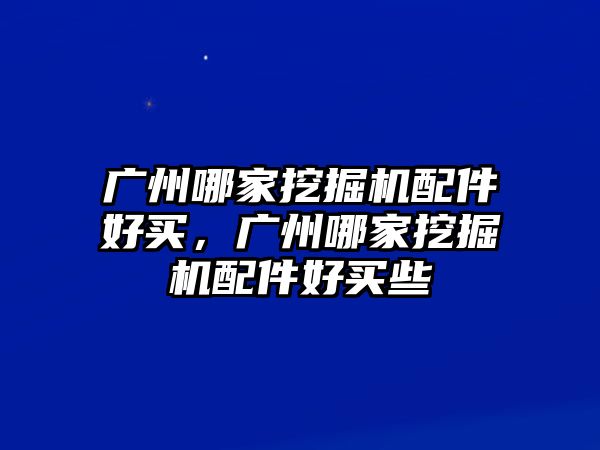 廣州哪家挖掘機(jī)配件好買，廣州哪家挖掘機(jī)配件好買些