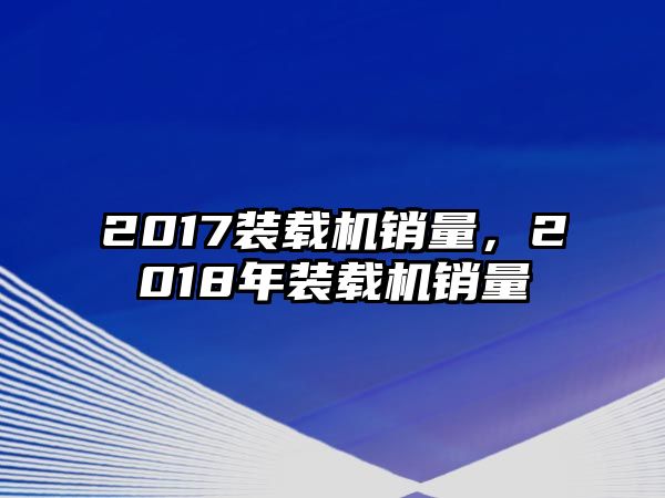 2017裝載機銷量，2018年裝載機銷量