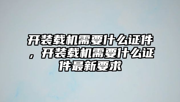 開裝載機(jī)需要什么證件，開裝載機(jī)需要什么證件最新要求