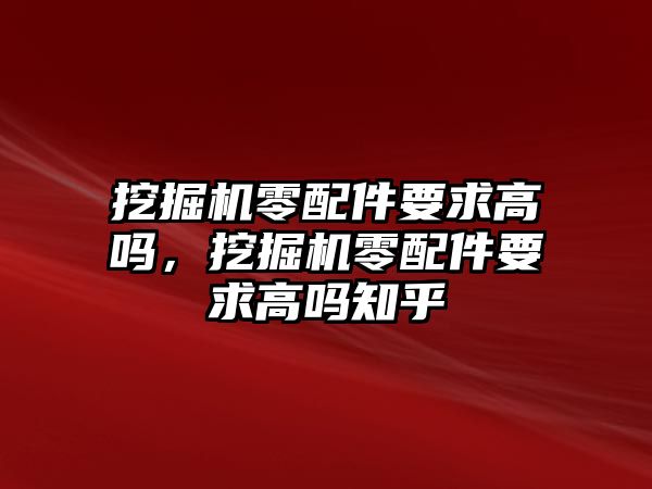 挖掘機(jī)零配件要求高嗎，挖掘機(jī)零配件要求高嗎知乎